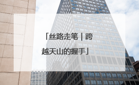 丝路走笔｜跨越天山的握手
