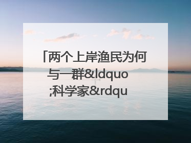 两个上岸渔民为何与一群“科学家”打得火热？