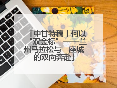 中甘特稿丨何以“双金标”——兰州马拉松与一座城的双向奔赴