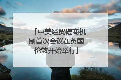 中美经贸磋商机制首次会议在英国伦敦开始举行