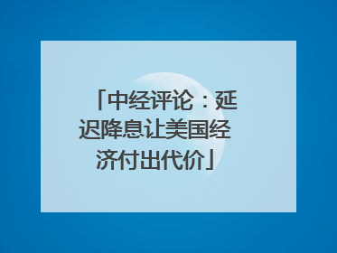 中经评论：延迟降息让美国经济付出代价
