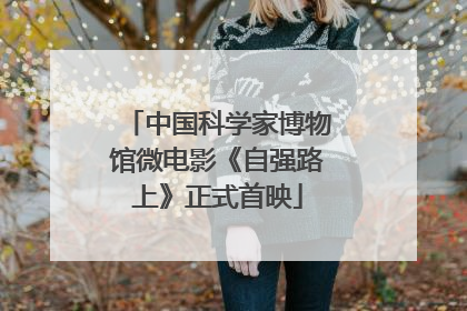 中国科学家博物馆微电影《自强路上》正式首映