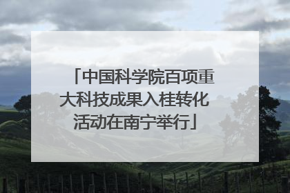 中国科学院百项重大科技成果入桂转化活动在南宁举行