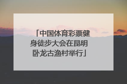 中国体育彩票健身徒步大会在昆明卧龙古渔村举行