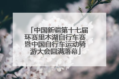 中国新疆第十七届环赛里木湖自行车赛暨中国自行车运动骑游大会圆满落幕