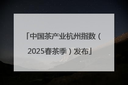 中国茶产业杭州指数（2025春茶季）发布