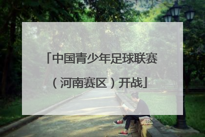 中国青少年足球联赛（河南赛区）开战