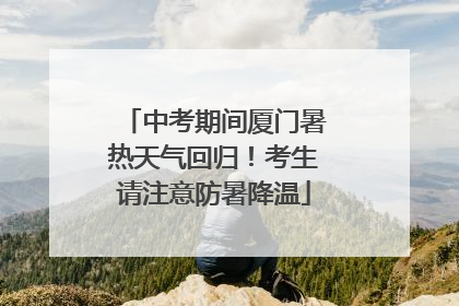 中考期间厦门暑热天气回归！考生请注意防暑降温