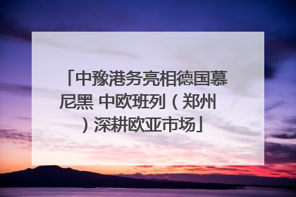 中豫港务亮相德国慕尼黑 中欧班列（郑州）深耕欧亚市场