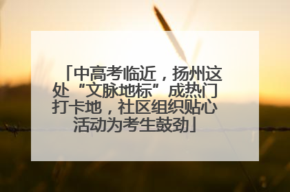 中高考临近，扬州这处“文脉地标”成热门打卡地，社区组织贴心活动为考生鼓劲