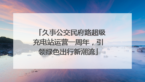 久事公交民府路超级充电站运营一周年，引领绿色出行新潮流