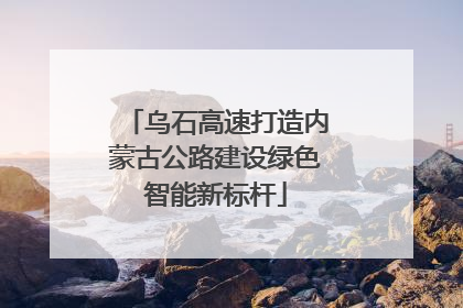 乌石高速打造内蒙古公路建设绿色智能新标杆