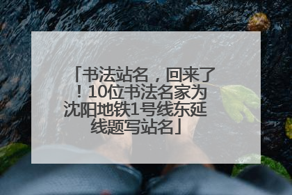 书法站名，回来了！10位书法名家为沈阳地铁1号线东延线题写站名