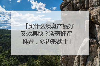 买什么淡斑产品好又效果快？淡斑好评推荐，多边形战士