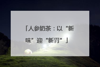 人参奶茶：以“新味”迎“新胃”