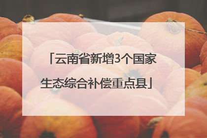 云南省新增3个国家生态综合补偿重点县