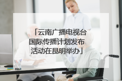 云南广播电视台国际传播计划发布活动在昆明举办