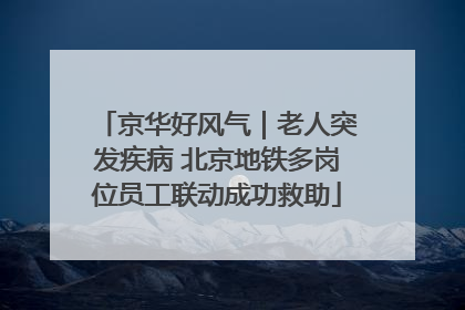 京华好风气｜老人突发疾病 北京地铁多岗位员工联动成功救助