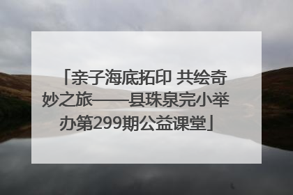 亲子海底拓印 共绘奇妙之旅——县珠泉完小举办第299期公益课堂