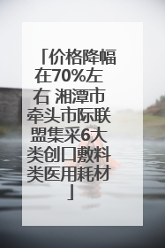价格降幅在70%左右 湘潭市牵头市际联盟集采6大类创口敷料类医用耗材