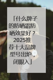 什么牌子的防晒霜防晒效果好？2025推荐十大品牌型号出炉，闭眼入