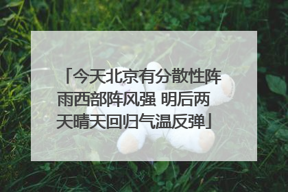 今天北京有分散性阵雨西部阵风强 明后两天晴天回归气温反弹