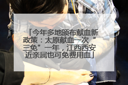 今年多地颁布献血新政策：太原献血一次“三免”一年，江西西安近亲属也可免费用血