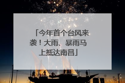 今年首个台风来袭！大雨、暴雨马上抵达南昌