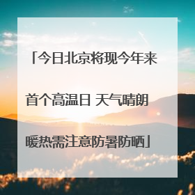 今日北京将现今年来首个高温日 天气晴朗暖热需注意防暑防晒
