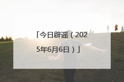今日辟谣（2025年6月6日）