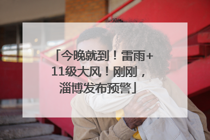 今晚就到！雷雨+11级大风！刚刚，淄博发布预警