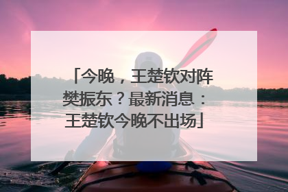 今晚，王楚钦对阵樊振东？最新消息：王楚钦今晚不出场