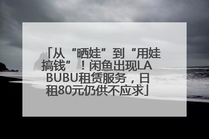 从“晒娃”到“用娃搞钱”！闲鱼出现LABUBU租赁服务，日租80元仍供不应求