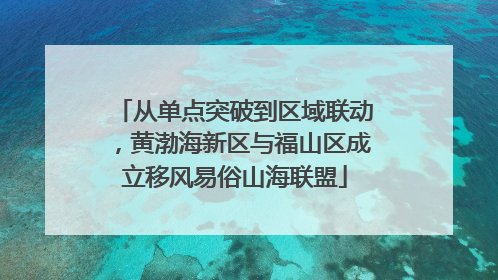 从单点突破到区域联动，黄渤海新区与福山区成立移风易俗山海联盟