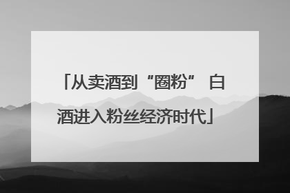 从卖酒到“圈粉” 白酒进入粉丝经济时代