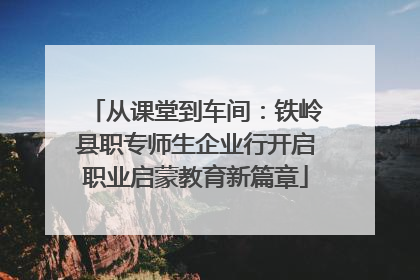 从课堂到车间：铁岭县职专师生企业行开启职业启蒙教育新篇章