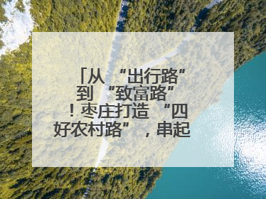 从 “出行路” 到 “致富路”！枣庄打造 “四好农村路”，串起乡村振兴新图景