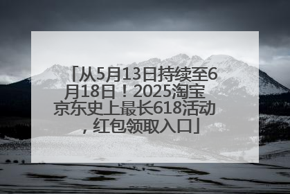 从5月13日持续至6月18日！2025淘宝京东史上最长618活动，红包领取入口