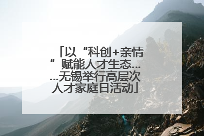 以“科创+亲情”赋能人才生态……无锡举行高层次人才家庭日活动