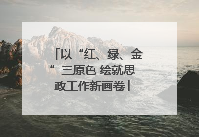 以“红、绿、金”三原色 绘就思政工作新画卷