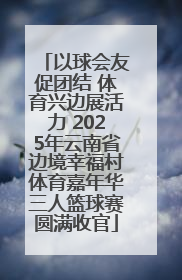 以球会友促团结 体育兴边展活力 2025年云南省边境幸福村体育嘉年华三人篮球赛圆满收官