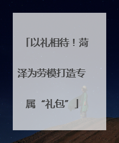 以礼相待！菏泽为劳模打造专属“礼包”