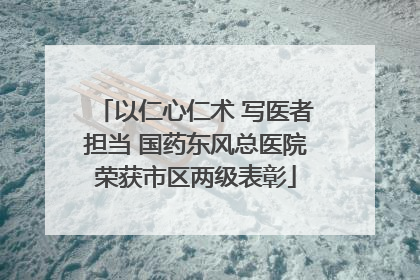 以仁心仁术 写医者担当 国药东风总医院荣获市区两级表彰
