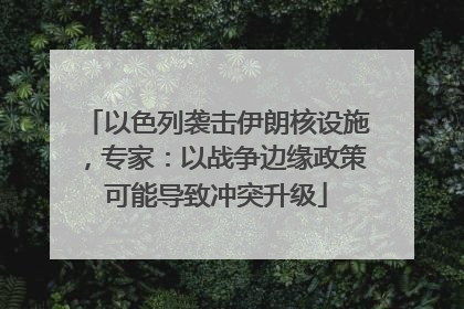 以色列袭击伊朗核设施，专家：以战争边缘政策可能导致冲突升级