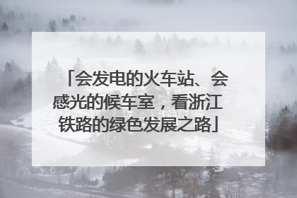 会发电的火车站、会感光的候车室，看浙江铁路的绿色发展之路