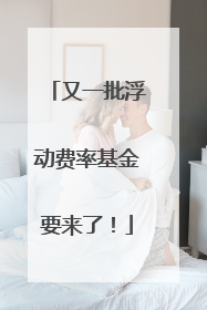 又一批浮动费率基金要来了！