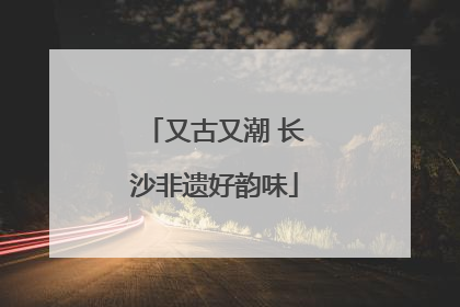 又古又潮 长沙非遗好韵味