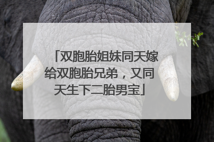 双胞胎姐妹同天嫁给双胞胎兄弟，又同天生下二胎男宝