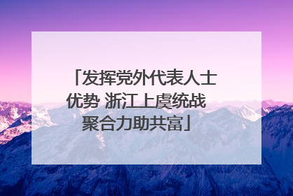 发挥党外代表人士优势 浙江上虞统战聚合力助共富