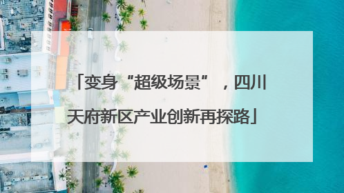 变身“超级场景”，四川天府新区产业创新再探路